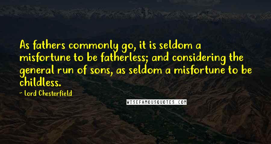 Lord Chesterfield Quotes: As fathers commonly go, it is seldom a misfortune to be fatherless; and considering the general run of sons, as seldom a misfortune to be childless.