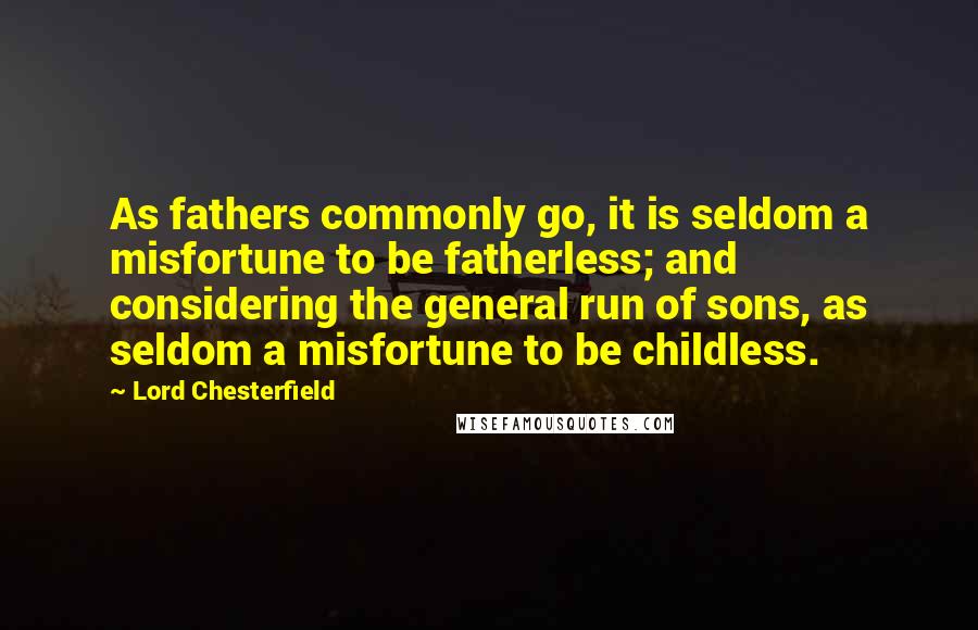 Lord Chesterfield Quotes: As fathers commonly go, it is seldom a misfortune to be fatherless; and considering the general run of sons, as seldom a misfortune to be childless.