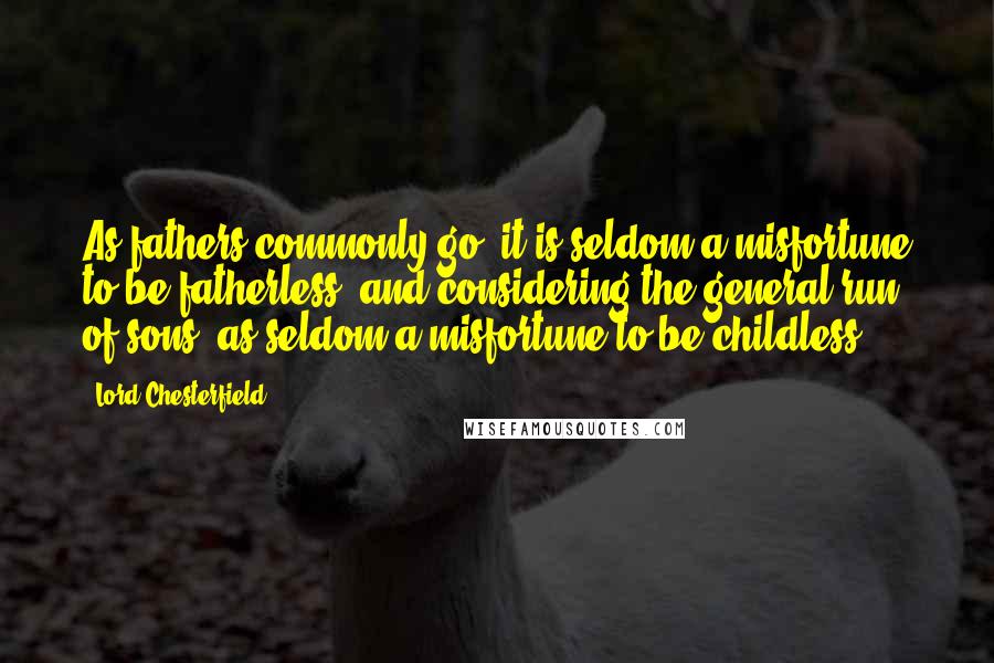 Lord Chesterfield Quotes: As fathers commonly go, it is seldom a misfortune to be fatherless; and considering the general run of sons, as seldom a misfortune to be childless.