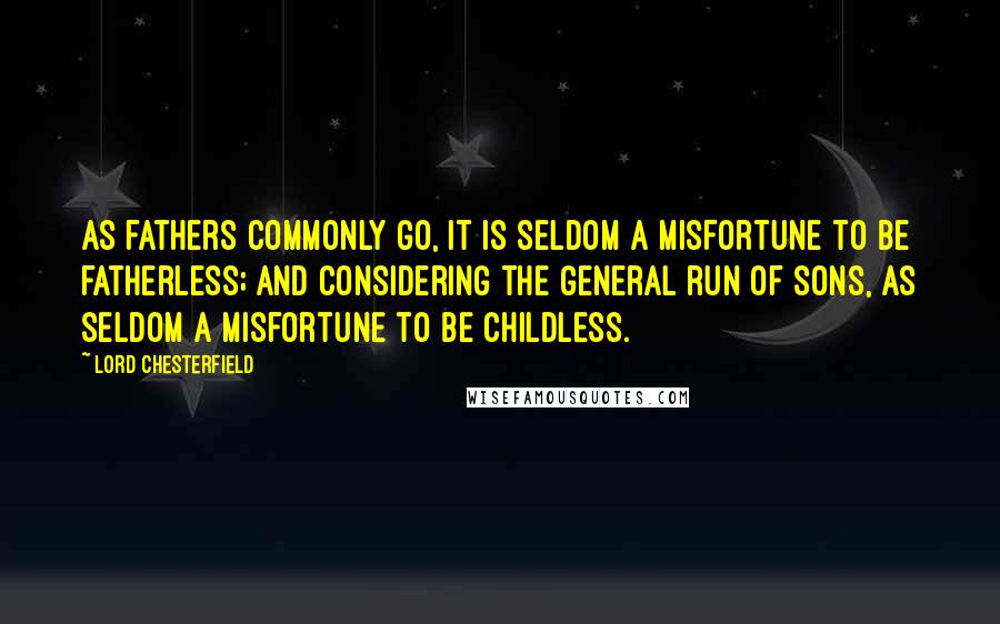 Lord Chesterfield Quotes: As fathers commonly go, it is seldom a misfortune to be fatherless; and considering the general run of sons, as seldom a misfortune to be childless.