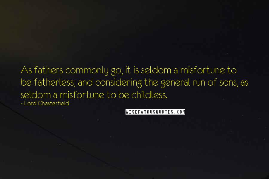 Lord Chesterfield Quotes: As fathers commonly go, it is seldom a misfortune to be fatherless; and considering the general run of sons, as seldom a misfortune to be childless.