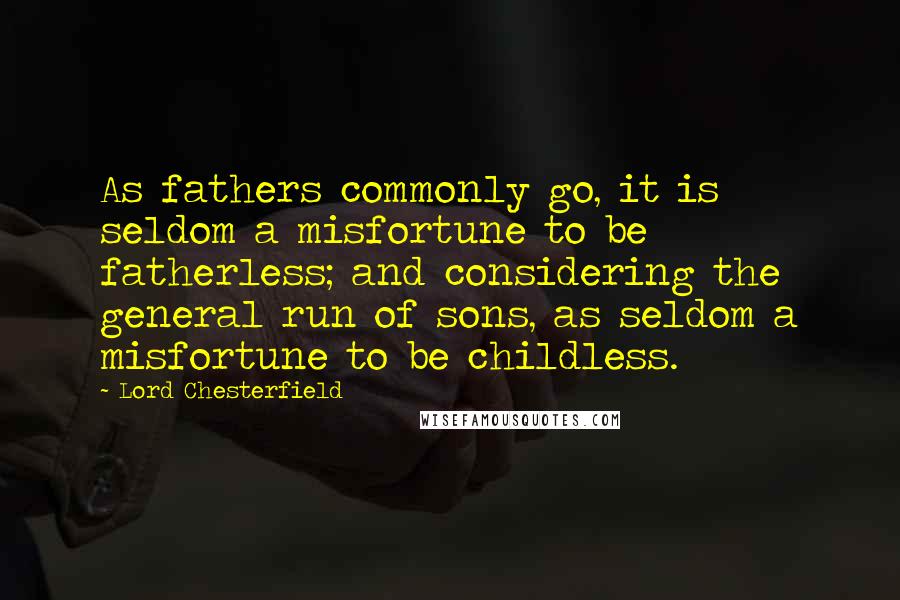 Lord Chesterfield Quotes: As fathers commonly go, it is seldom a misfortune to be fatherless; and considering the general run of sons, as seldom a misfortune to be childless.