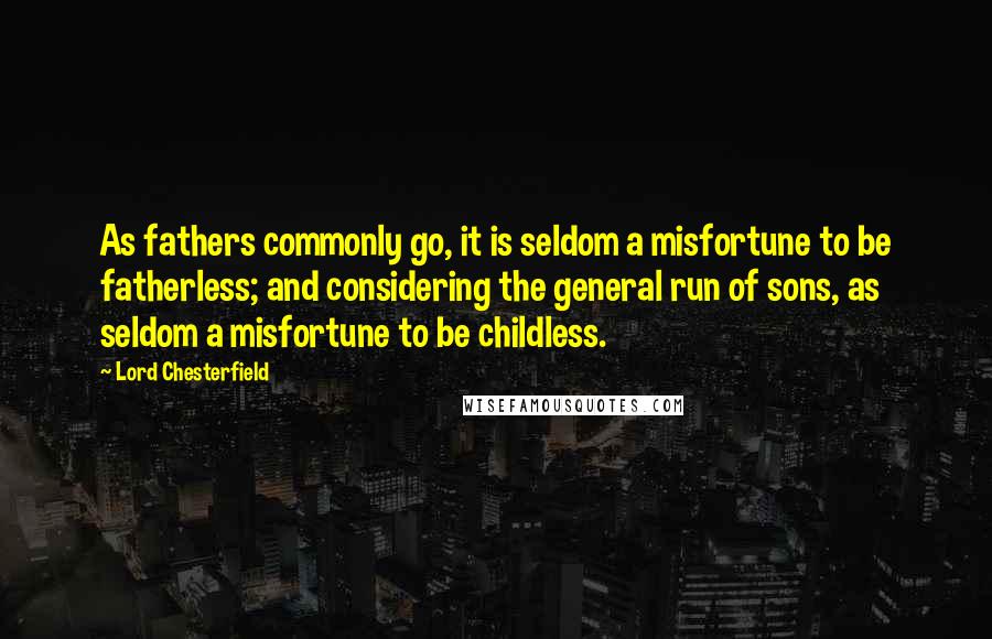 Lord Chesterfield Quotes: As fathers commonly go, it is seldom a misfortune to be fatherless; and considering the general run of sons, as seldom a misfortune to be childless.