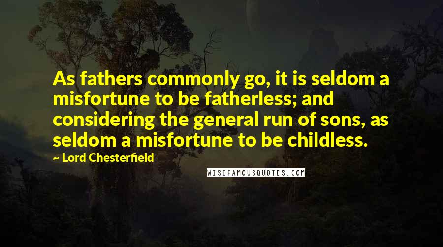 Lord Chesterfield Quotes: As fathers commonly go, it is seldom a misfortune to be fatherless; and considering the general run of sons, as seldom a misfortune to be childless.