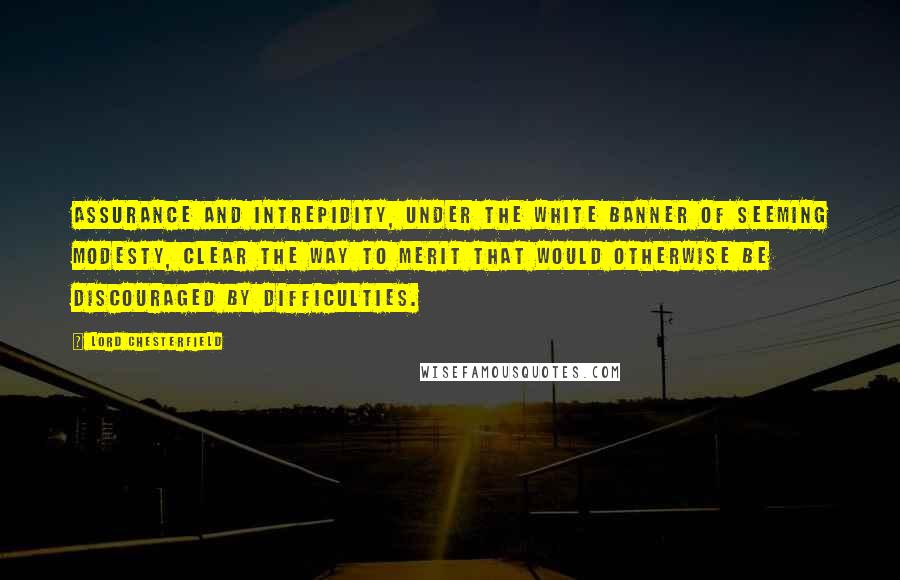 Lord Chesterfield Quotes: Assurance and intrepidity, under the white banner of seeming modesty, clear the way to merit that would otherwise be discouraged by difficulties.