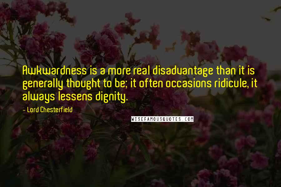 Lord Chesterfield Quotes: Awkwardness is a more real disadvantage than it is generally thought to be; it often occasions ridicule, it always lessens dignity.