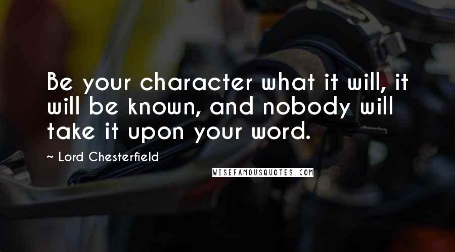 Lord Chesterfield Quotes: Be your character what it will, it will be known, and nobody will take it upon your word.