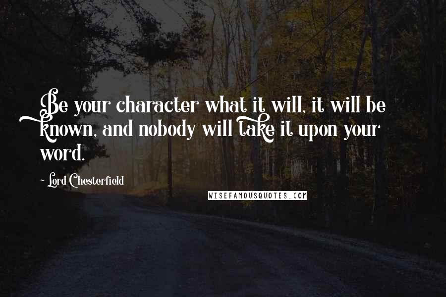 Lord Chesterfield Quotes: Be your character what it will, it will be known, and nobody will take it upon your word.