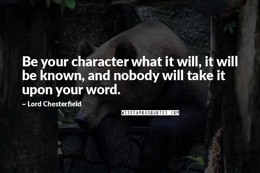 Lord Chesterfield Quotes: Be your character what it will, it will be known, and nobody will take it upon your word.