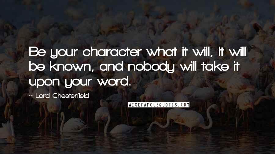 Lord Chesterfield Quotes: Be your character what it will, it will be known, and nobody will take it upon your word.