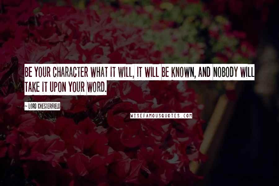 Lord Chesterfield Quotes: Be your character what it will, it will be known, and nobody will take it upon your word.