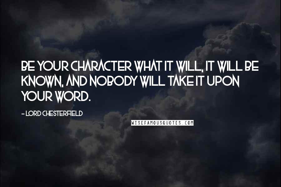 Lord Chesterfield Quotes: Be your character what it will, it will be known, and nobody will take it upon your word.