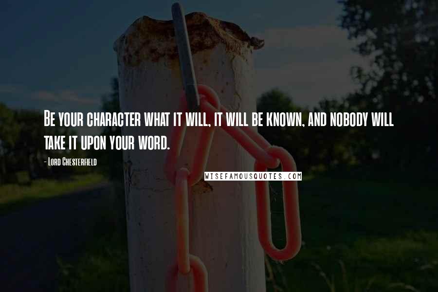 Lord Chesterfield Quotes: Be your character what it will, it will be known, and nobody will take it upon your word.