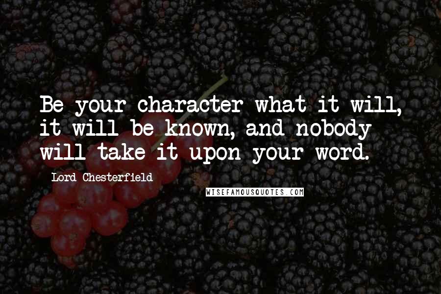 Lord Chesterfield Quotes: Be your character what it will, it will be known, and nobody will take it upon your word.