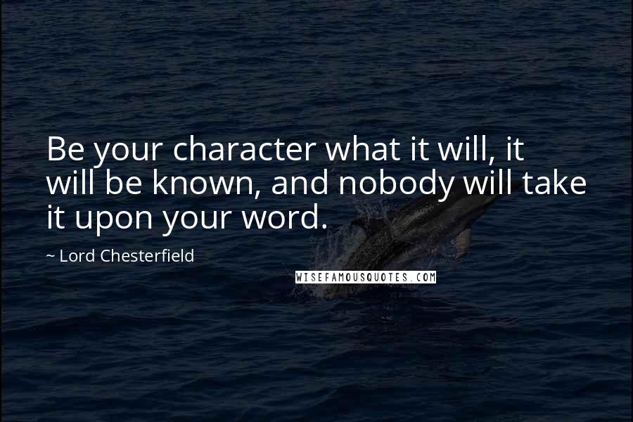 Lord Chesterfield Quotes: Be your character what it will, it will be known, and nobody will take it upon your word.