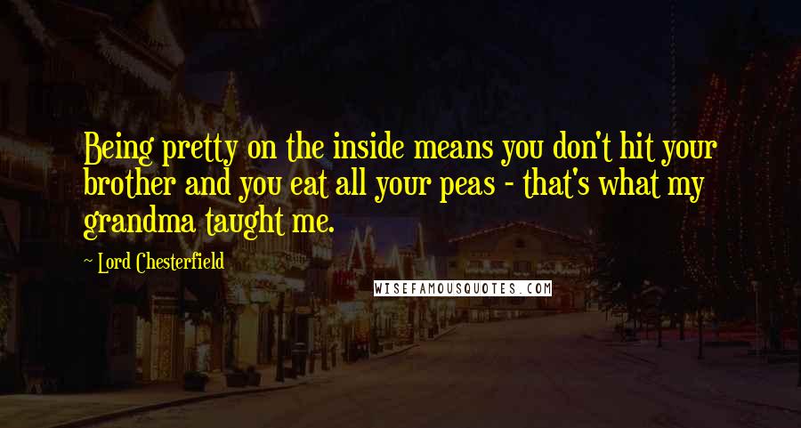 Lord Chesterfield Quotes: Being pretty on the inside means you don't hit your brother and you eat all your peas - that's what my grandma taught me.