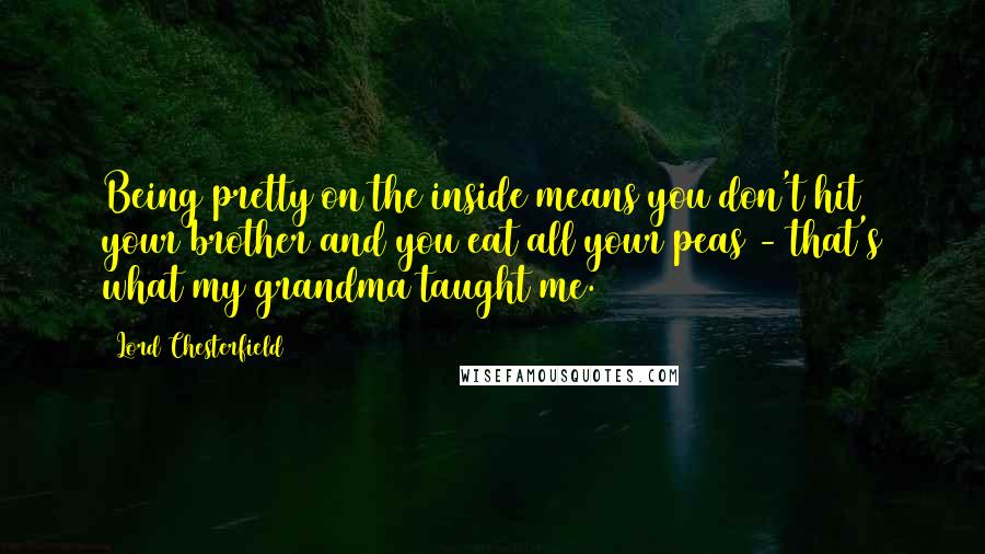 Lord Chesterfield Quotes: Being pretty on the inside means you don't hit your brother and you eat all your peas - that's what my grandma taught me.