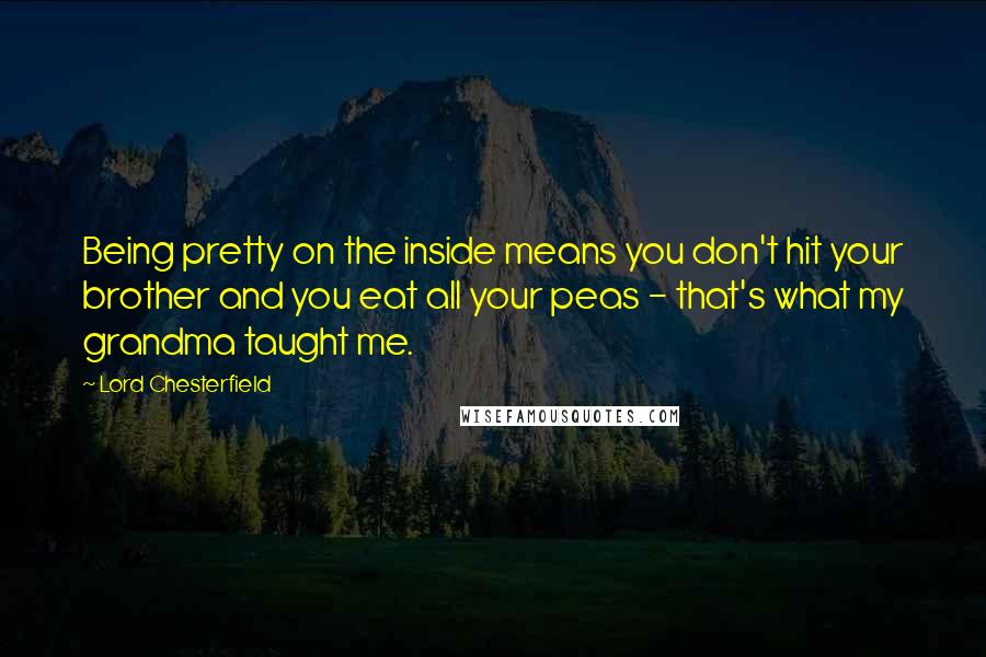 Lord Chesterfield Quotes: Being pretty on the inside means you don't hit your brother and you eat all your peas - that's what my grandma taught me.