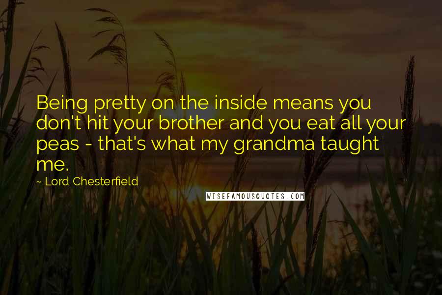 Lord Chesterfield Quotes: Being pretty on the inside means you don't hit your brother and you eat all your peas - that's what my grandma taught me.