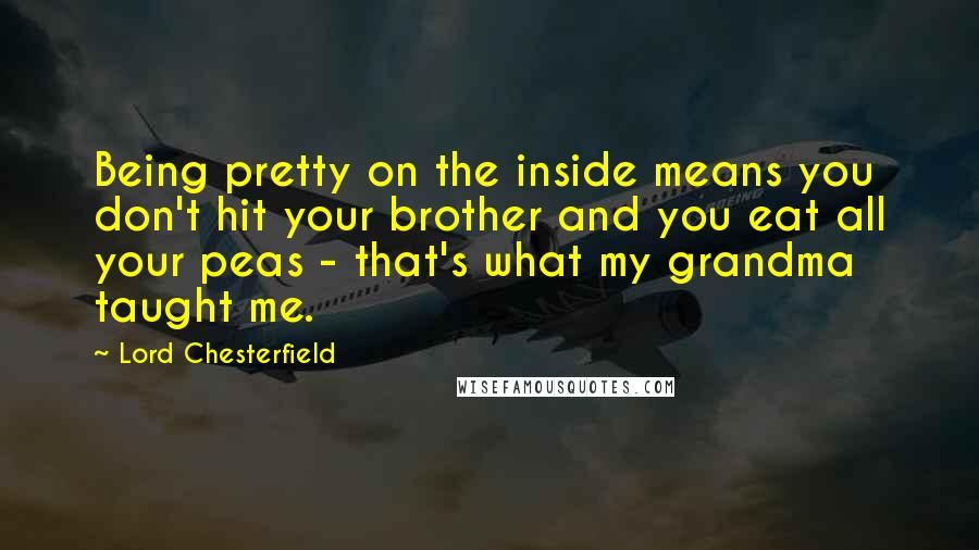 Lord Chesterfield Quotes: Being pretty on the inside means you don't hit your brother and you eat all your peas - that's what my grandma taught me.