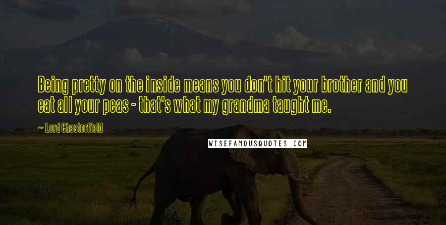 Lord Chesterfield Quotes: Being pretty on the inside means you don't hit your brother and you eat all your peas - that's what my grandma taught me.