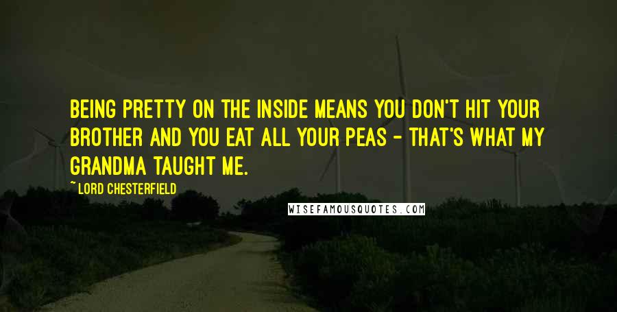 Lord Chesterfield Quotes: Being pretty on the inside means you don't hit your brother and you eat all your peas - that's what my grandma taught me.