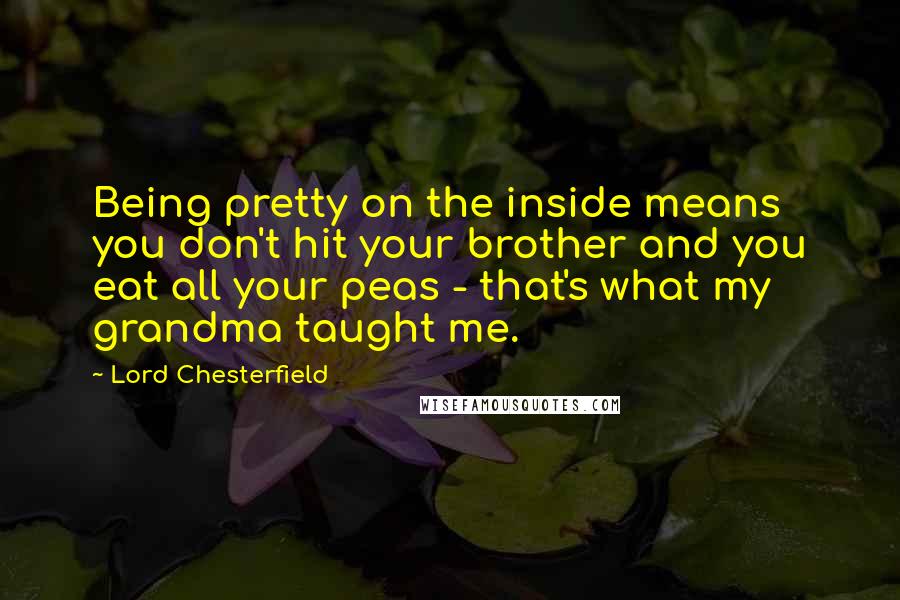 Lord Chesterfield Quotes: Being pretty on the inside means you don't hit your brother and you eat all your peas - that's what my grandma taught me.