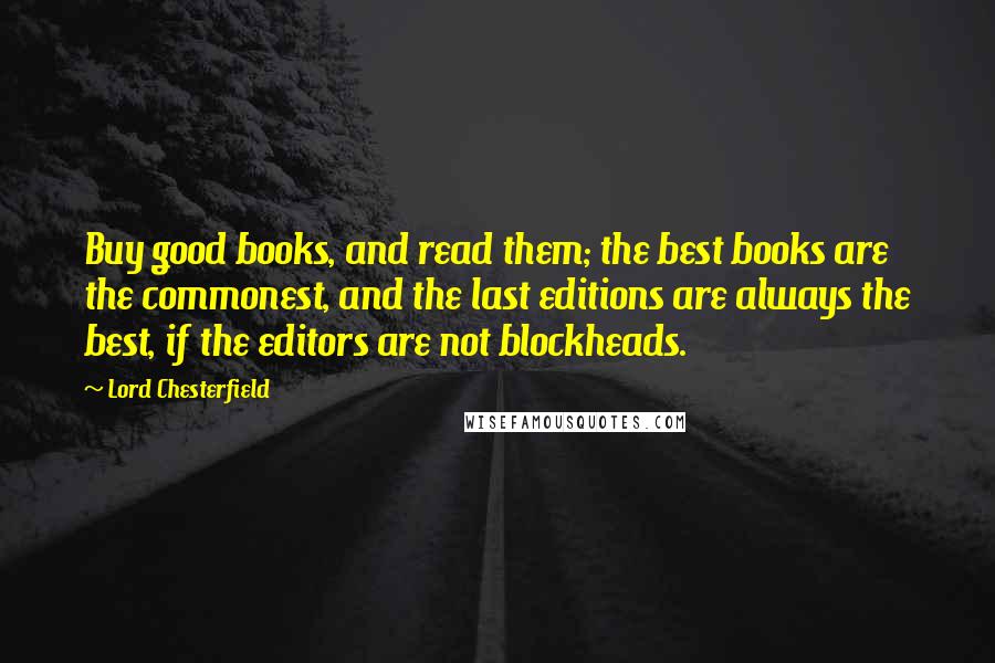Lord Chesterfield Quotes: Buy good books, and read them; the best books are the commonest, and the last editions are always the best, if the editors are not blockheads.