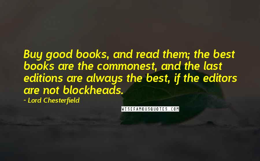 Lord Chesterfield Quotes: Buy good books, and read them; the best books are the commonest, and the last editions are always the best, if the editors are not blockheads.