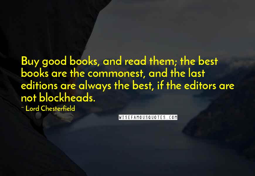 Lord Chesterfield Quotes: Buy good books, and read them; the best books are the commonest, and the last editions are always the best, if the editors are not blockheads.