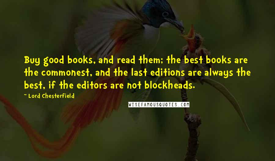 Lord Chesterfield Quotes: Buy good books, and read them; the best books are the commonest, and the last editions are always the best, if the editors are not blockheads.