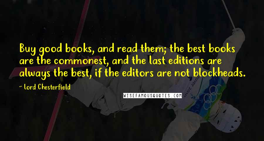 Lord Chesterfield Quotes: Buy good books, and read them; the best books are the commonest, and the last editions are always the best, if the editors are not blockheads.