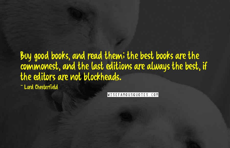 Lord Chesterfield Quotes: Buy good books, and read them; the best books are the commonest, and the last editions are always the best, if the editors are not blockheads.