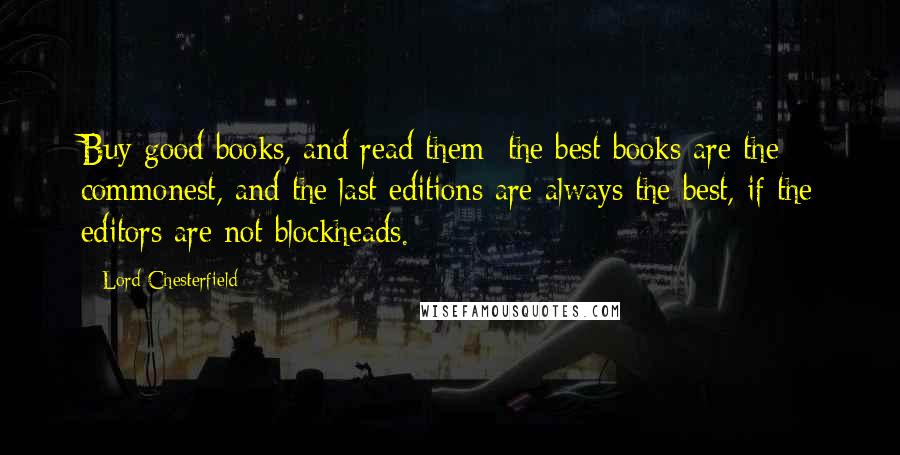 Lord Chesterfield Quotes: Buy good books, and read them; the best books are the commonest, and the last editions are always the best, if the editors are not blockheads.