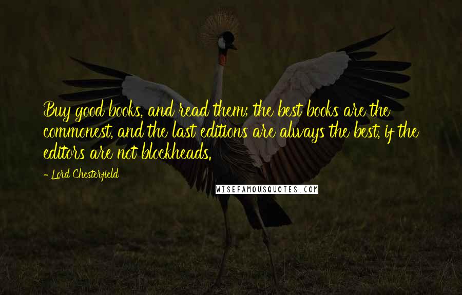 Lord Chesterfield Quotes: Buy good books, and read them; the best books are the commonest, and the last editions are always the best, if the editors are not blockheads.