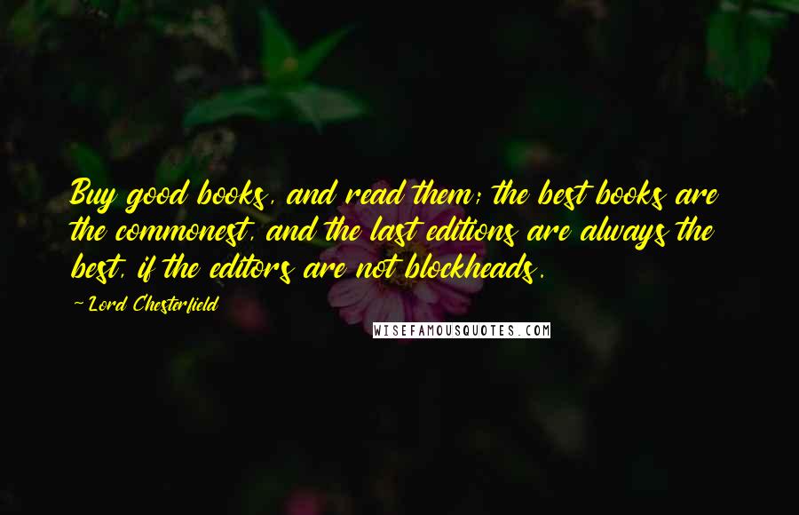 Lord Chesterfield Quotes: Buy good books, and read them; the best books are the commonest, and the last editions are always the best, if the editors are not blockheads.