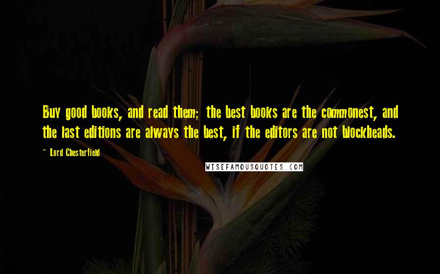 Lord Chesterfield Quotes: Buy good books, and read them; the best books are the commonest, and the last editions are always the best, if the editors are not blockheads.