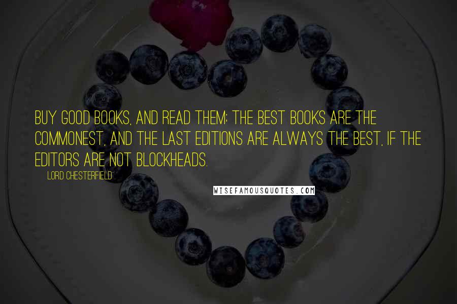 Lord Chesterfield Quotes: Buy good books, and read them; the best books are the commonest, and the last editions are always the best, if the editors are not blockheads.