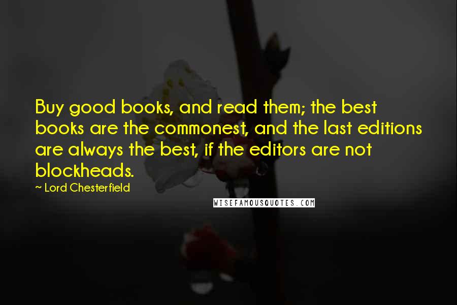 Lord Chesterfield Quotes: Buy good books, and read them; the best books are the commonest, and the last editions are always the best, if the editors are not blockheads.