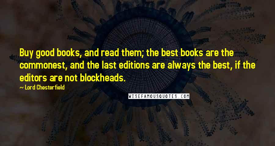 Lord Chesterfield Quotes: Buy good books, and read them; the best books are the commonest, and the last editions are always the best, if the editors are not blockheads.