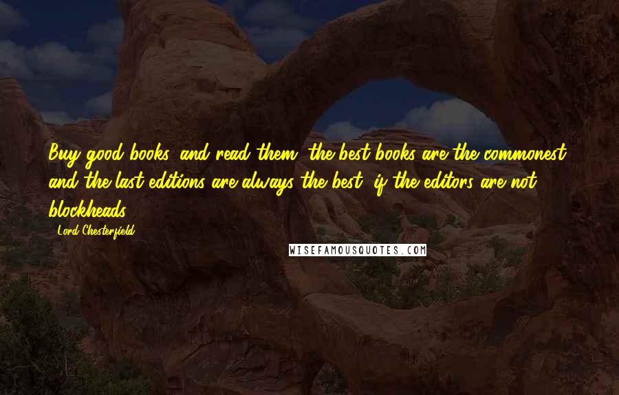 Lord Chesterfield Quotes: Buy good books, and read them; the best books are the commonest, and the last editions are always the best, if the editors are not blockheads.