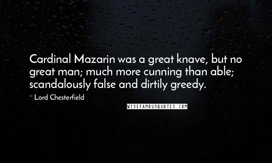 Lord Chesterfield Quotes: Cardinal Mazarin was a great knave, but no great man; much more cunning than able; scandalously false and dirtily greedy.