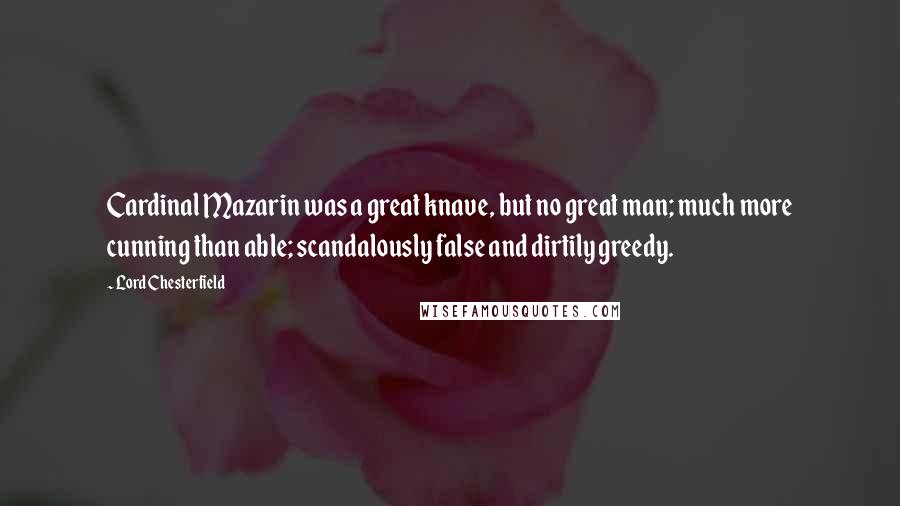 Lord Chesterfield Quotes: Cardinal Mazarin was a great knave, but no great man; much more cunning than able; scandalously false and dirtily greedy.