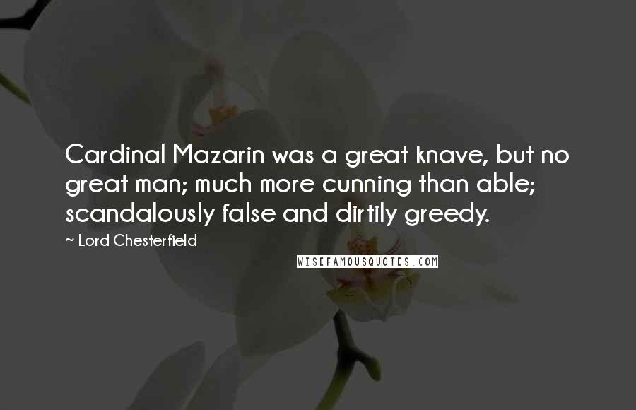 Lord Chesterfield Quotes: Cardinal Mazarin was a great knave, but no great man; much more cunning than able; scandalously false and dirtily greedy.