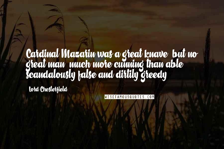 Lord Chesterfield Quotes: Cardinal Mazarin was a great knave, but no great man; much more cunning than able; scandalously false and dirtily greedy.