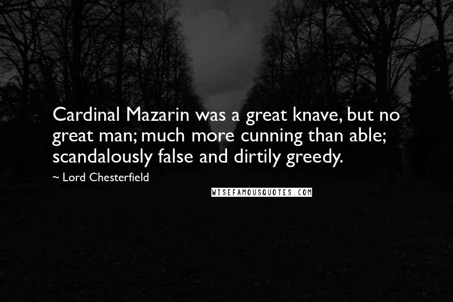 Lord Chesterfield Quotes: Cardinal Mazarin was a great knave, but no great man; much more cunning than able; scandalously false and dirtily greedy.