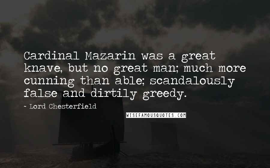 Lord Chesterfield Quotes: Cardinal Mazarin was a great knave, but no great man; much more cunning than able; scandalously false and dirtily greedy.