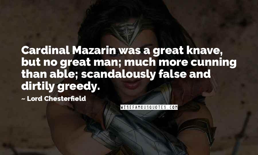 Lord Chesterfield Quotes: Cardinal Mazarin was a great knave, but no great man; much more cunning than able; scandalously false and dirtily greedy.