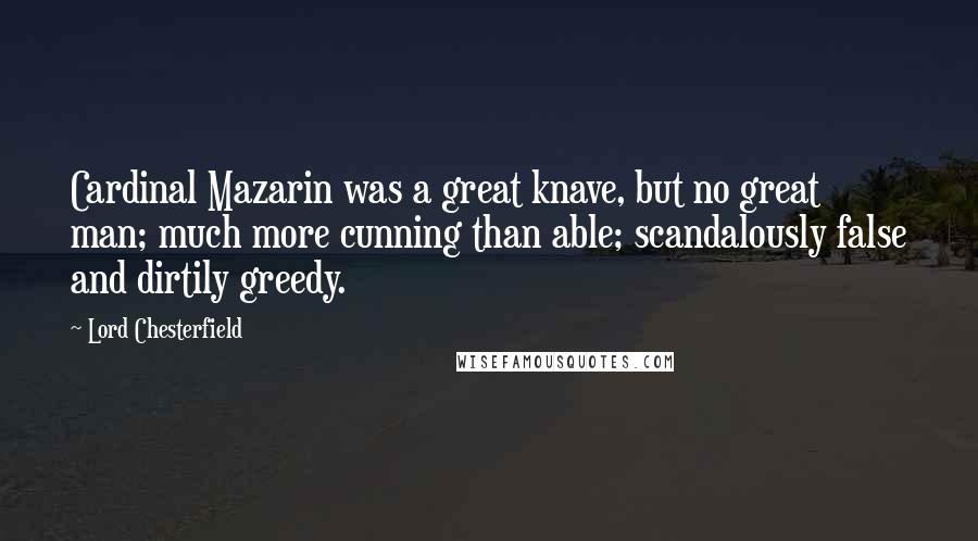 Lord Chesterfield Quotes: Cardinal Mazarin was a great knave, but no great man; much more cunning than able; scandalously false and dirtily greedy.