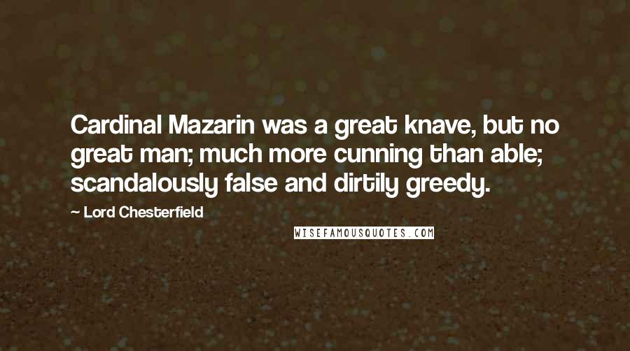 Lord Chesterfield Quotes: Cardinal Mazarin was a great knave, but no great man; much more cunning than able; scandalously false and dirtily greedy.